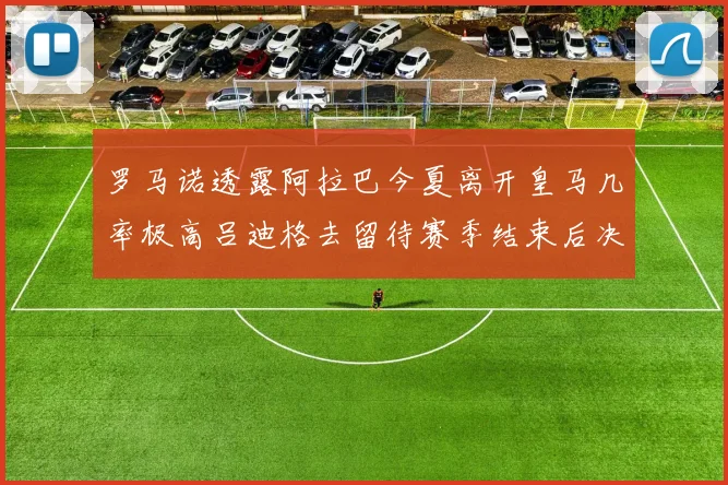 罗马诺透露阿拉巴今夏离开皇马几率极高吕迪格去留待赛季结束后决定