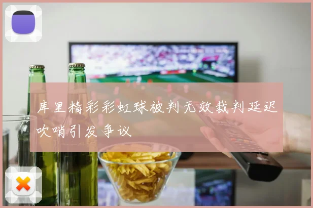 库里精彩彩虹球被判无效裁判延迟吹哨引发争议