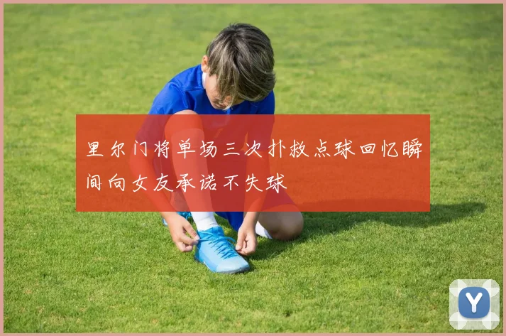 里尔门将单场三次扑救点球回忆瞬间向女友承诺不失球