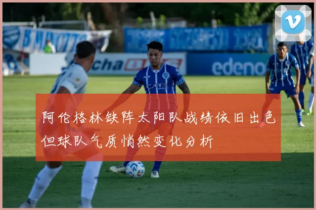 阿伦格林缺阵太阳队战绩依旧出色但球队气质悄然变化分析