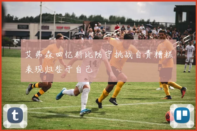 艾弗森回忆科比防守挑战自责糟糕表现归咎于自己