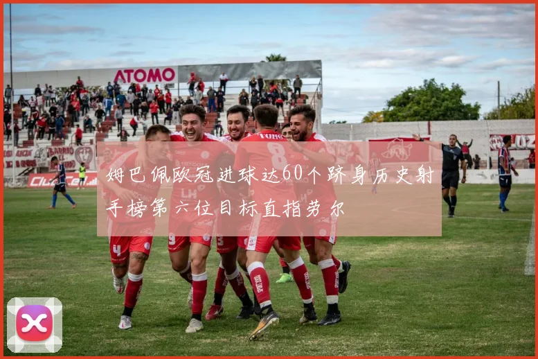 姆巴佩欧冠进球达60个跻身历史射手榜第六位目标直指劳尔