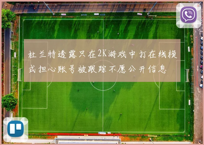 杜兰特透露只在2K游戏中打在线模式担心账号被跟踪不愿公开信息