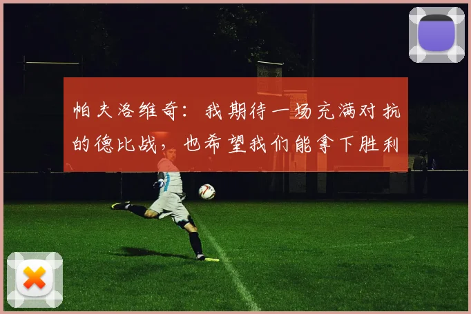 帕夫洛维奇：我期待一场充满对抗的德比战，也希望我们能拿下胜利