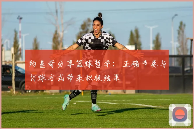 约基奇分享篮球哲学：正确节奏与打球方式带来积极结果