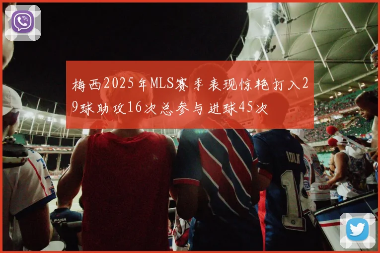 梅西2025年MLS赛季表现惊艳打入29球助攻16次总参与进球45次