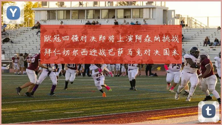 欧冠四强对决即将上演阿森纳挑战拜仁切尔西迎战巴萨马竞对决国米