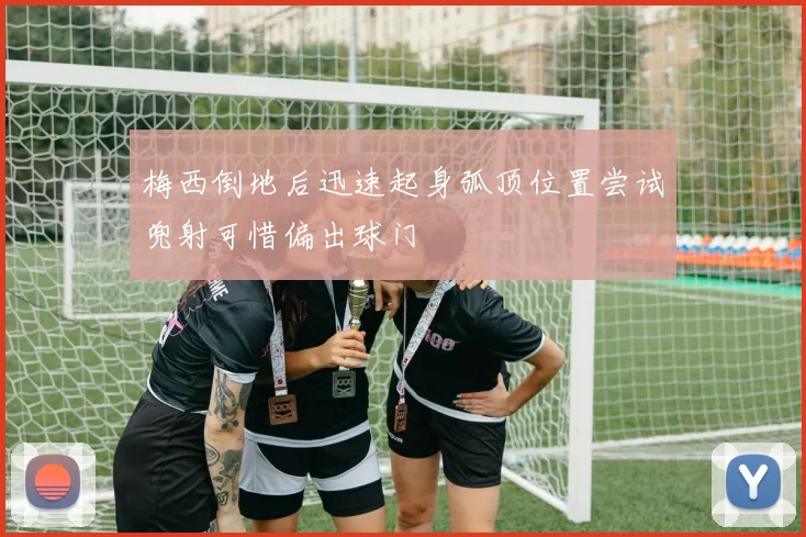 梅西倒地后迅速起身弧顶位置尝试兜射可惜偏出球门