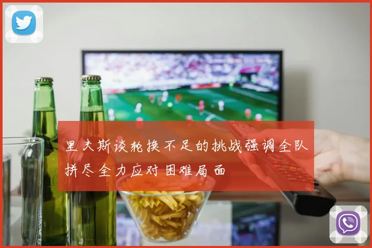 里夫斯谈轮换不足的挑战强调全队拼尽全力应对困难局面