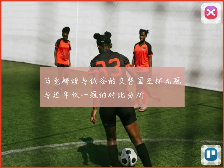 马竞辉煌与低谷的交替国王杯九冠与近年仅一冠的对比分析