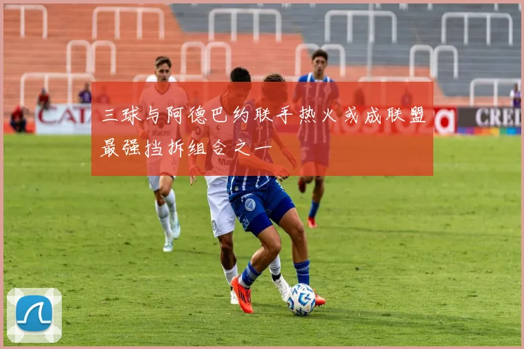 三球与阿德巴约联手热火或成联盟最强挡拆组合之一