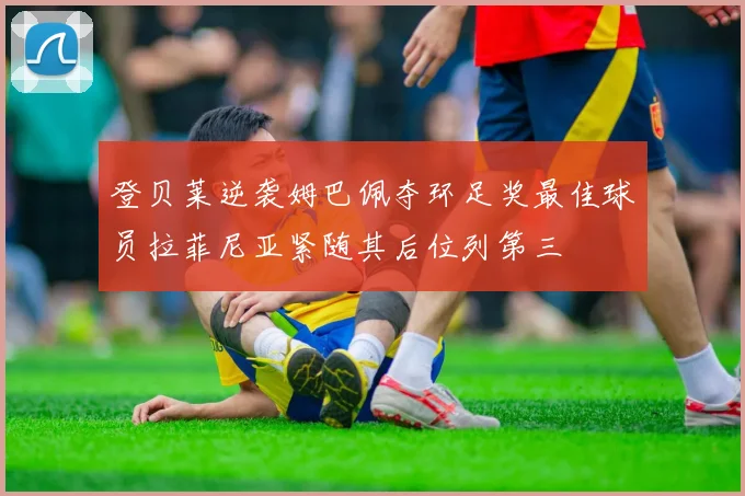 登贝莱逆袭姆巴佩夺环足奖最佳球员拉菲尼亚紧随其后位列第三