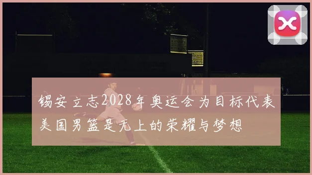 锡安立志2028年奥运会为目标代表美国男篮是无上的荣耀与梦想