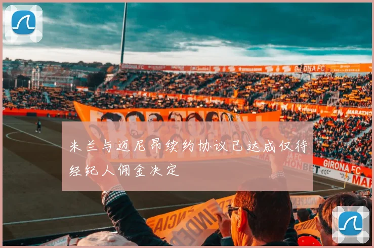 米兰与迈尼昂续约协议已达成仅待经纪人佣金决定