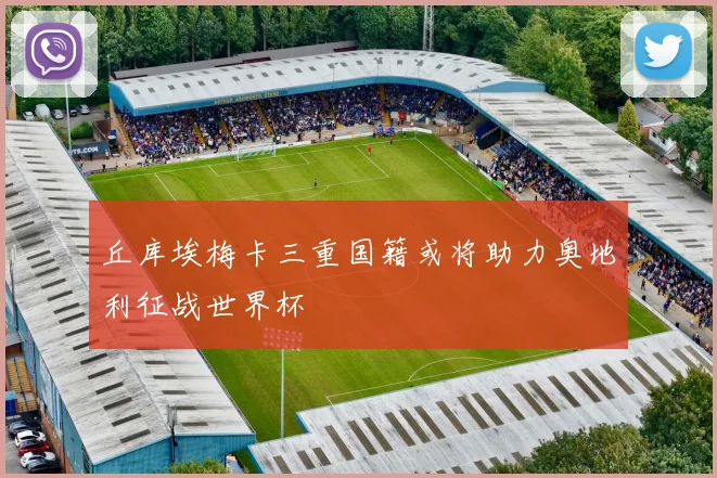 丘库埃梅卡三重国籍或将助力奥地利征战世界杯