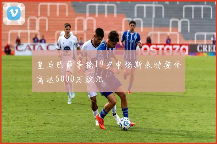 皇马巴萨争抢19岁中场斯米特要价高达6000万欧元