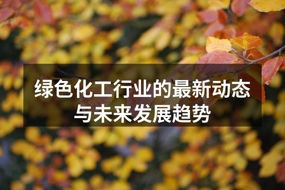 绿色化工行业的最新动态与未来发展趋势